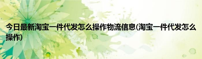 今日最新淘宝一件代发怎么操作物流信息(淘宝一件代发怎么操作)