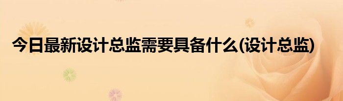 今日最新设计总监需要具备什么(设计总监)