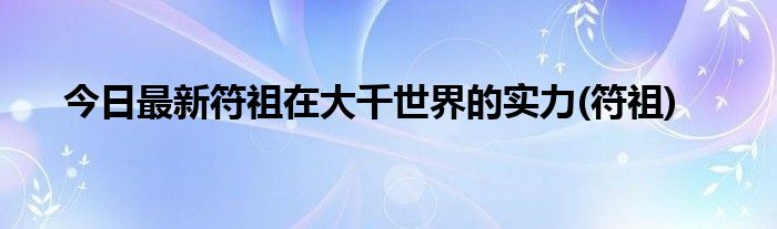 今日最新符祖在大千世界的实力(符祖)
