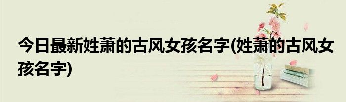今日最新姓萧的古风女孩名字(姓萧的古风女孩名字)
