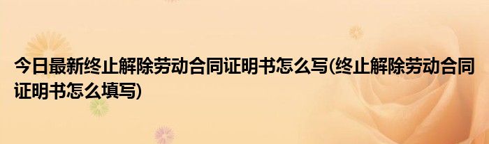 今日最新终止解除劳动合同证明书怎么写(终止解除劳动合同证明书怎么填写)