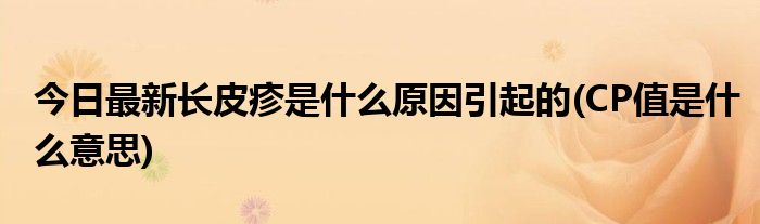 今日最新长皮疹是什么原因引起的(CP值是什么意思)