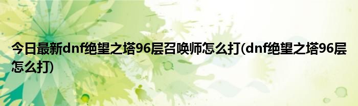 今日最新dnf绝望之塔96层召唤师怎么打(dnf绝望之塔96层怎么打)