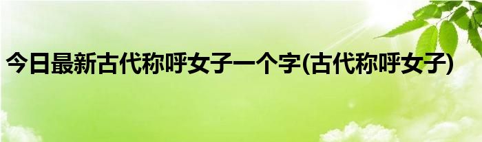 今日最新古代称呼女子一个字(古代称呼女子)