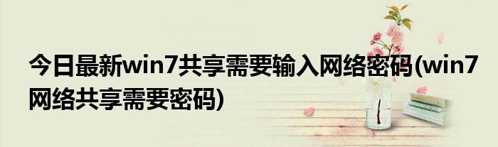 今日最新win7共享需要输入网络密码(win7网络共享需要密码)