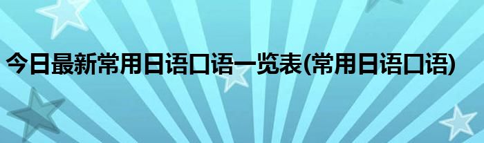 今日最新常用日语口语一览表(常用日语口语)