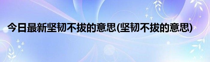 今日最新坚韧不拔的意思(坚韧不拔的意思)
