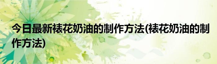 今日最新裱花奶油的制作方法(裱花奶油的制作方法)