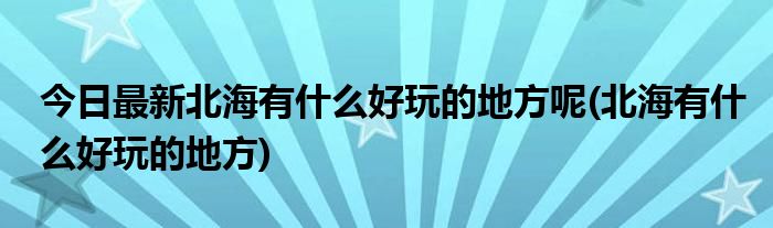 今日最新北海有什么好玩的地方呢(北海有什么好玩的地方)