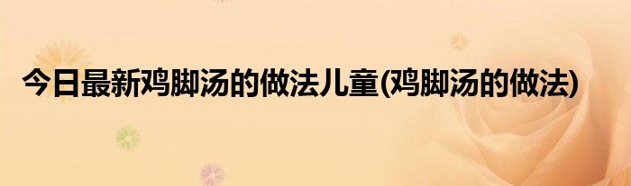 今日最新鸡脚汤的做法儿童(鸡脚汤的做法)