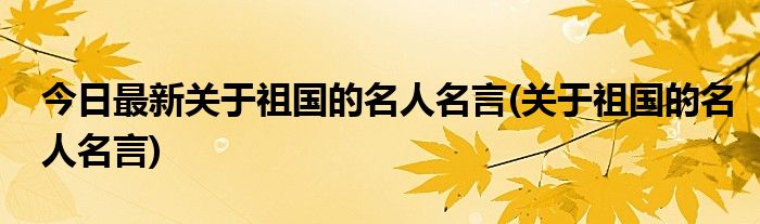 今日最新关于祖国的名人名言(关于祖国的名人名言)