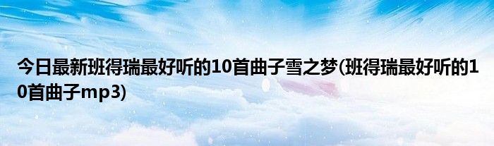 今日最新班得瑞最好听的10首曲子雪之梦(班得瑞最好听的10首曲子mp3)
