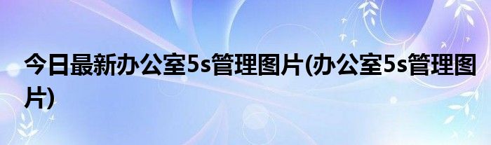 今日最新办公室5s管理图片(办公室5s管理图片)