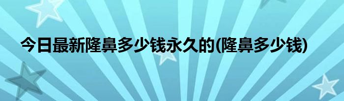 今日最新隆鼻多少钱永久的(隆鼻多少钱)