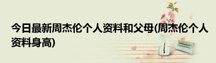今日最新周杰伦个人资料和父母(周杰伦个人资料身高)