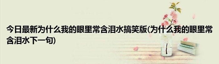 今日最新为什么我的眼里常含泪水搞笑版(为什么我的眼里常含泪水下一句)