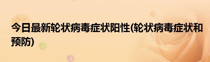 今日最新轮状病毒症状阳性(轮状病毒症状和预防)