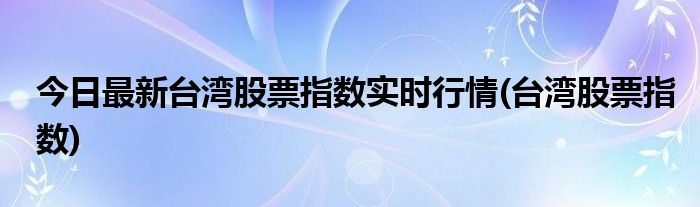 今日最新台湾股票指数实时行情(台湾股票指数)