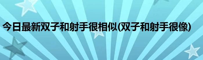 今日最新双子和射手很相似(双子和射手很像)