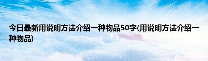 今日最新用说明方法介绍一种物品50字(用说明方法介绍一种物品)