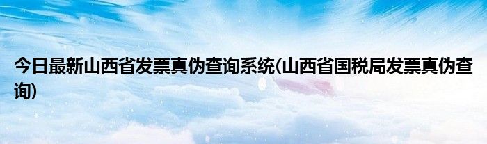 今日最新山西省发票真伪查询系统(山西省国税局发票真伪查询)