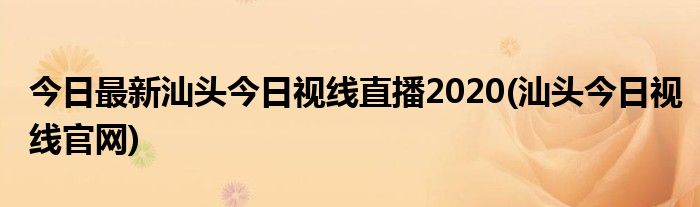 今日最新汕头今日视线直播2020(汕头今日视线官网)