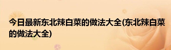 今日最新东北辣白菜的做法大全(东北辣白菜的做法大全)