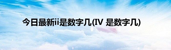 今日最新ii是数字几(IV 是数字几)