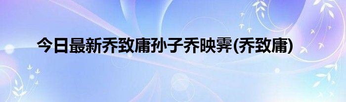 今日最新乔致庸孙子乔映霁(乔致庸)