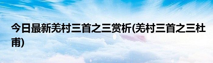 今日最新羌村三首之三赏析(羌村三首之三杜甫)