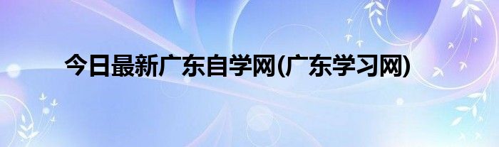今日最新广东自学网(广东学习网)
