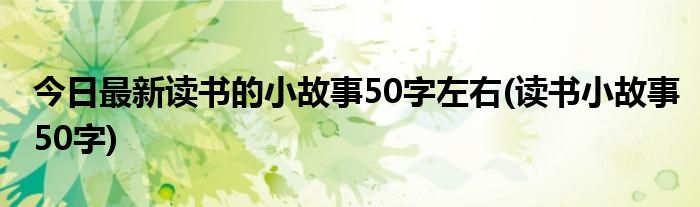 今日最新读书的小故事50字左右(读书小故事50字)