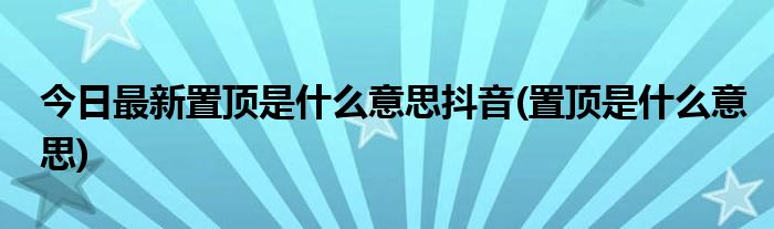 今日最新置顶是什么意思抖音(置顶是什么意思)