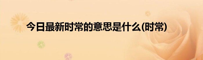 今日最新时常的意思是什么(时常)
