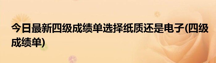 今日最新四级成绩单选择纸质还是电子(四级成绩单)