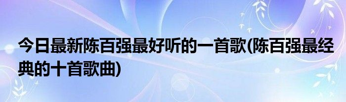 今日最新陈百强最好听的一首歌(陈百强最经典的十首歌曲)