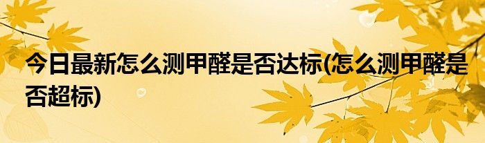 今日最新怎么测甲醛是否达标(怎么测甲醛是否超标)
