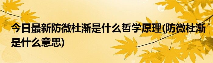 今日最新防微杜渐是什么哲学原理(防微杜渐是什么意思)