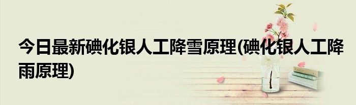 今日最新碘化银人工降雪原理(碘化银人工降雨原理)