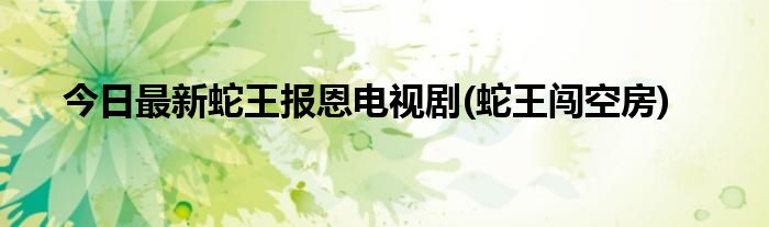 今日最新蛇王报恩电视剧(蛇王闯空房)
