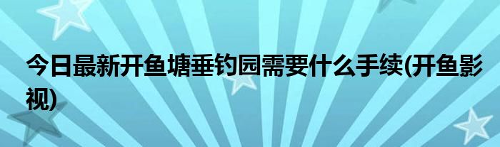 今日最新开鱼塘垂钓园需要什么手续(开鱼影视)