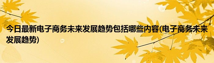 今日最新电子商务未来发展趋势包括哪些内容(电子商务未来发展趋势)