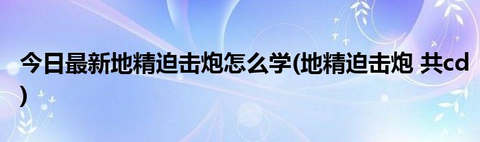 今日最新地精迫击炮怎么学(地精迫击炮 共cd)