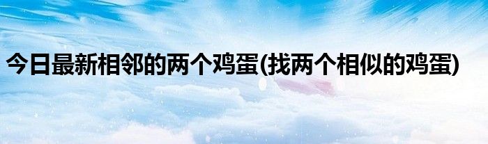 今日最新相邻的两个鸡蛋(找两个相似的鸡蛋)