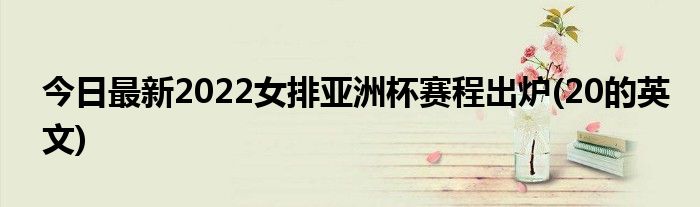 今日最新2022女排亚洲杯赛程出炉(20的英文)