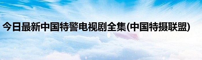 今日最新中国特警电视剧全集(中国特摄联盟)