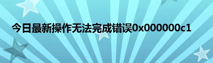 今日最新操作无法完成错误0x000000c1