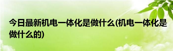 今日最新机电一体化是做什么(机电一体化是做什么的)