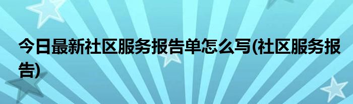 今日最新社区服务报告单怎么写(社区服务报告)