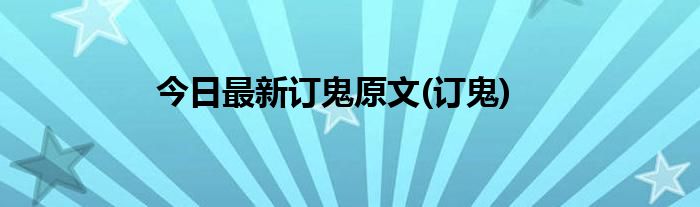 今日最新订鬼原文(订鬼)